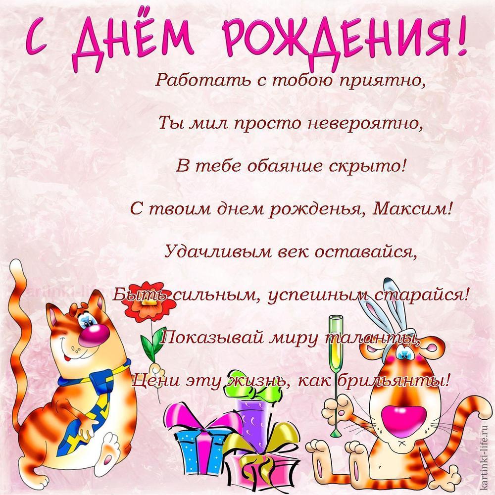 Работать с тобою приятно,
Ты мил просто невероятно,
В тебе обаяние скрыто!
С твоим днем рожденья, Максим!
Удачливым век оставайся,
Быть сильным, успешным старайся!
Показывай миру таланты,
Цени эту жизнь, как брильянты!