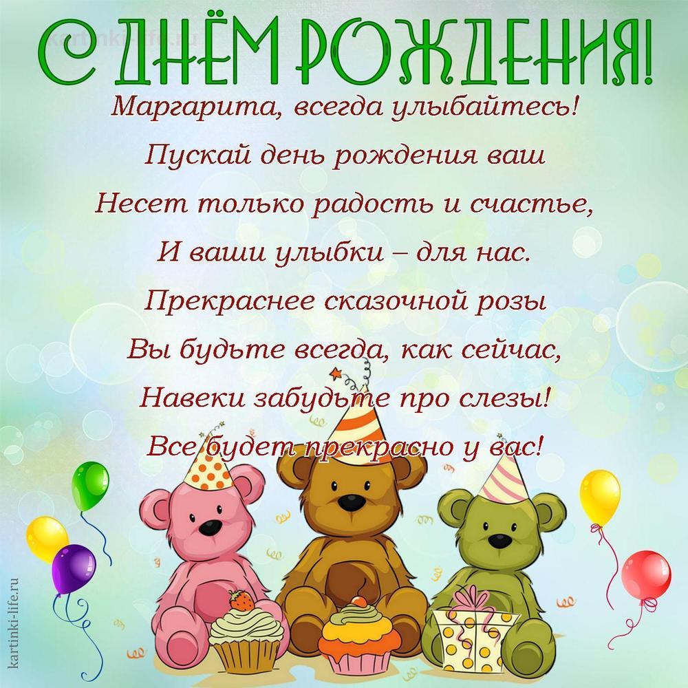 Маргарита, всегда улыбайтесь!
Пускай день рождения ваш
Несет только радость и счастье,
И ваши улыбки – для нас.
Прекраснее сказочной розы
Вы будьте всегда, как сейчас,
Навеки забудьте про слезы!
Все будет прекрасно у вас!