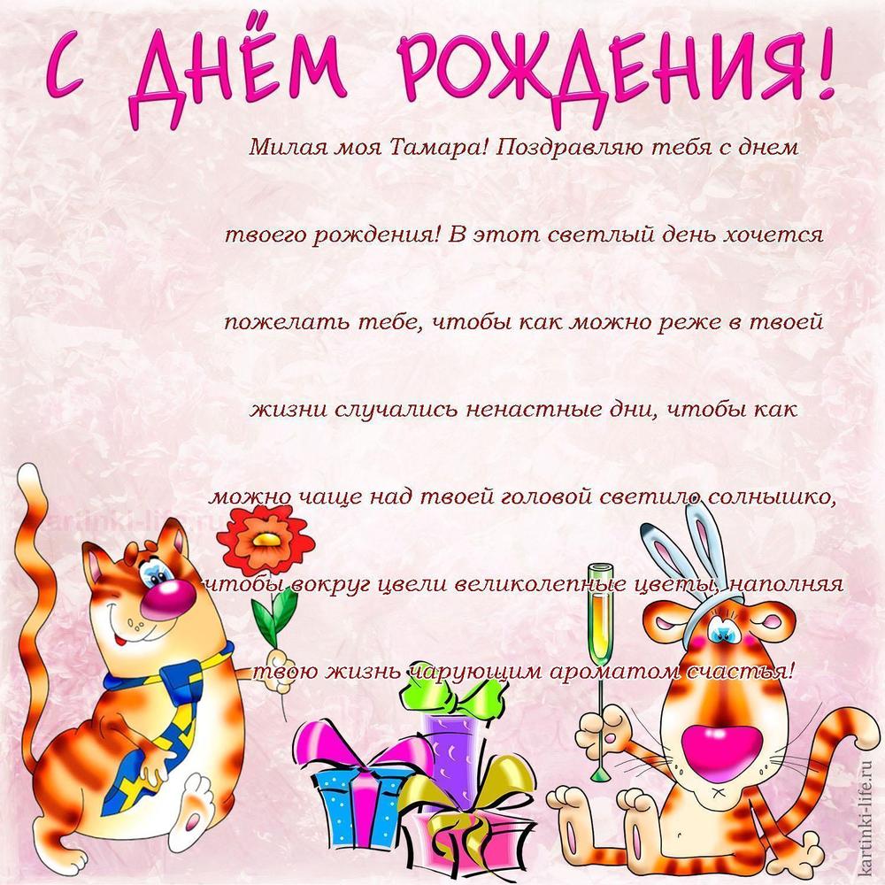 Милая моя Тамара! Поздравляю тебя с днем твоего рождения! В этот светлый день хочется пожелать тебе, чтобы как можно реже в твоей жизни случались ненастные дни, чтобы как можно чаще над твоей головой светило солнышко, чтобы вокруг цвели великолепные цветы, наполняя твою жизнь чарующим ароматом счастья!