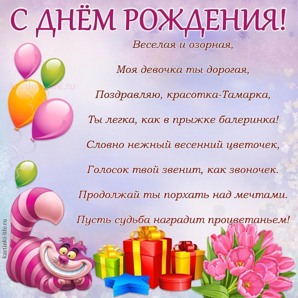 Веселая и озорная,
Моя девочка ты дорогая,
Поздравляю, красотка-Тамарка,
Ты легка, как в прыжке балеринка!
Словно нежный весенний цветочек,
Голосок твой звенит, как звоночек.
Продолжай ты порхать над мечтами.
Пусть судьба наградит процветаньем!