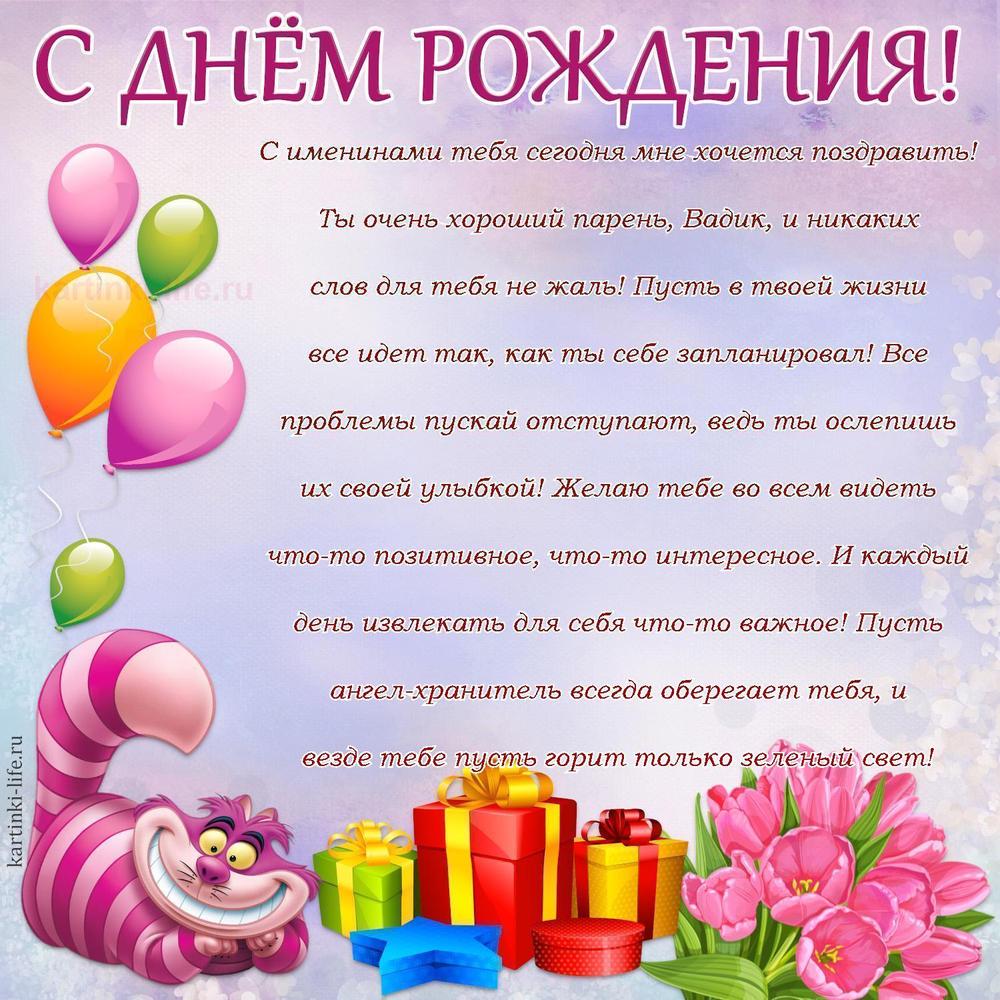 С именинами тебя сегодня мне хочется поздравить! Ты очень хороший парень, Вадик, и никаких слов для тебя не жаль! Пусть в твоей жизни все идет так, как ты себе запланировал! Все проблемы пускай отступают, ведь ты ослепишь их своей улыбкой! Желаю тебе во всем видеть что-то позитивное, что-то интересное. И каждый день извлекать для себя что-то важное! Пусть ангел-хранитель всегда оберегает тебя, и везде тебе пусть горит только зеленый свет!