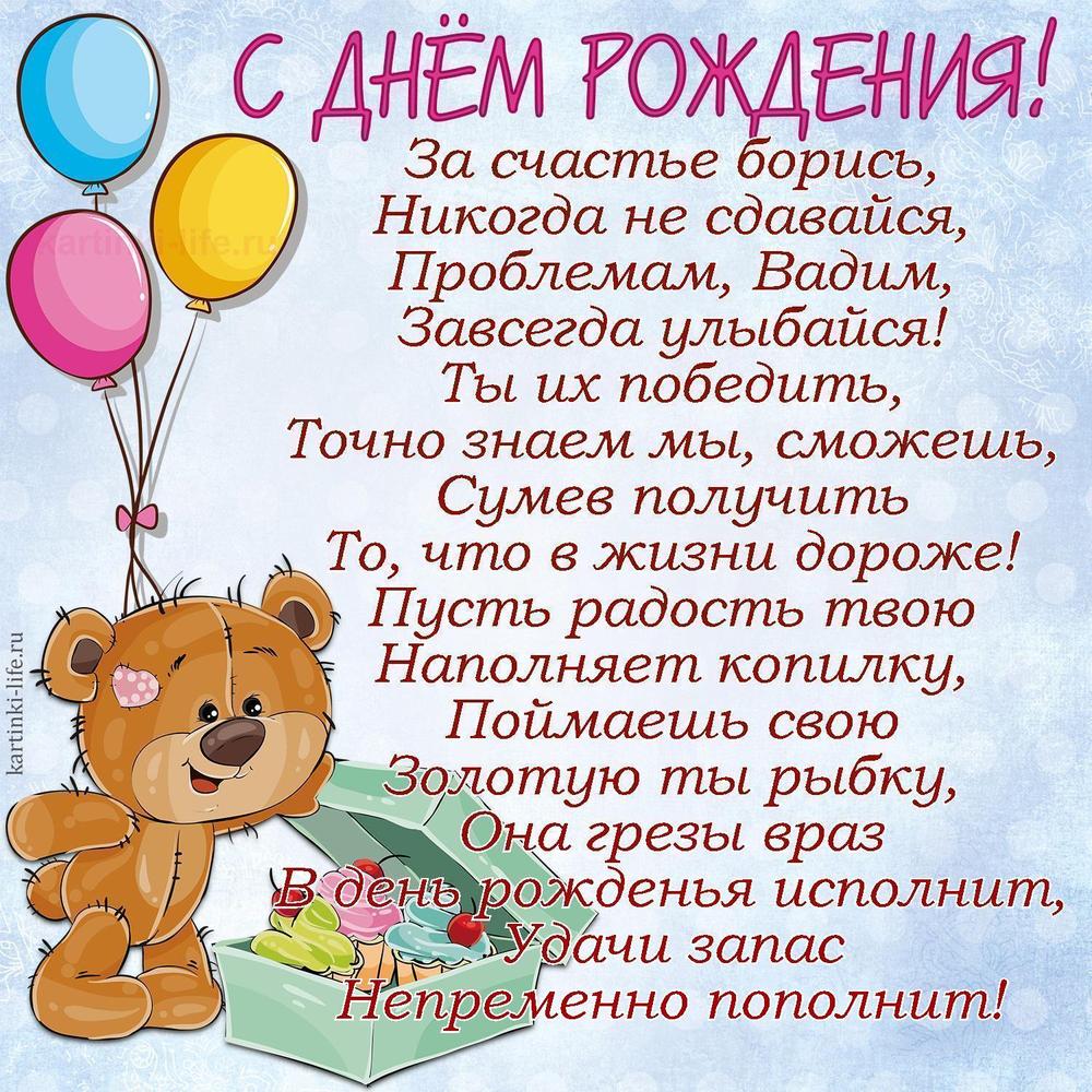 За счастье борись,
Никогда не сдавайся,
Проблемам, Вадим,
Завсегда улыбайся!
Ты их победить,
Точно знаем мы, сможешь,
Сумев получить
То, что в жизни дороже!
Пусть радость твою
Наполняет копилку,
Поймаешь свою
Золотую ты рыбку,
Она грезы враз
В день рожденья исполнит,
Удачи запас
Непременно пополнит!