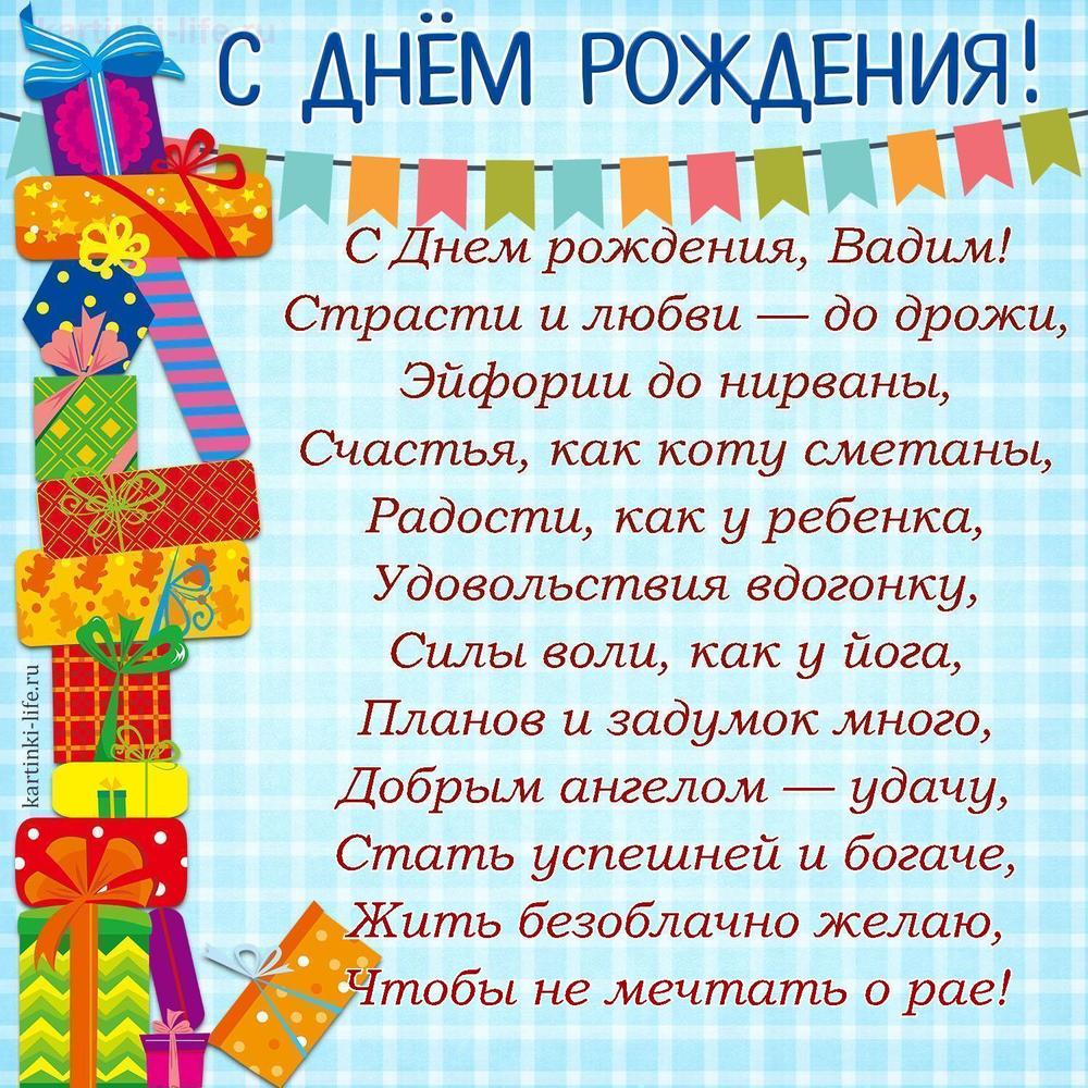 С Днем рождения, Вадим!
Страсти и любви — до дрожи,
Эйфории до нирваны,
Счастья, как коту сметаны,
Радости, как у ребенка,
Удовольствия вдогонку,
Силы воли, как у йога,
Планов и задумок много,
Добрым ангелом — удачу,
Стать успешней и богаче,
Жить безоблачно желаю,
Чтобы не мечтать о рае!