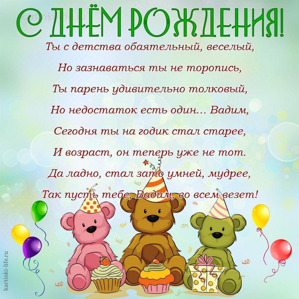 Ты с детства обаятельный, веселый,
Но зазнаваться ты не торопись,
Ты парень удивительно толковый,
Но недостаток есть один… Вадим,
Сегодня ты на годик стал старее,
И возраст, он теперь уже не тот.
Да ладно, стал зато умней, мудрее,
Так пусть тебе, Вадим, во всем везет!
