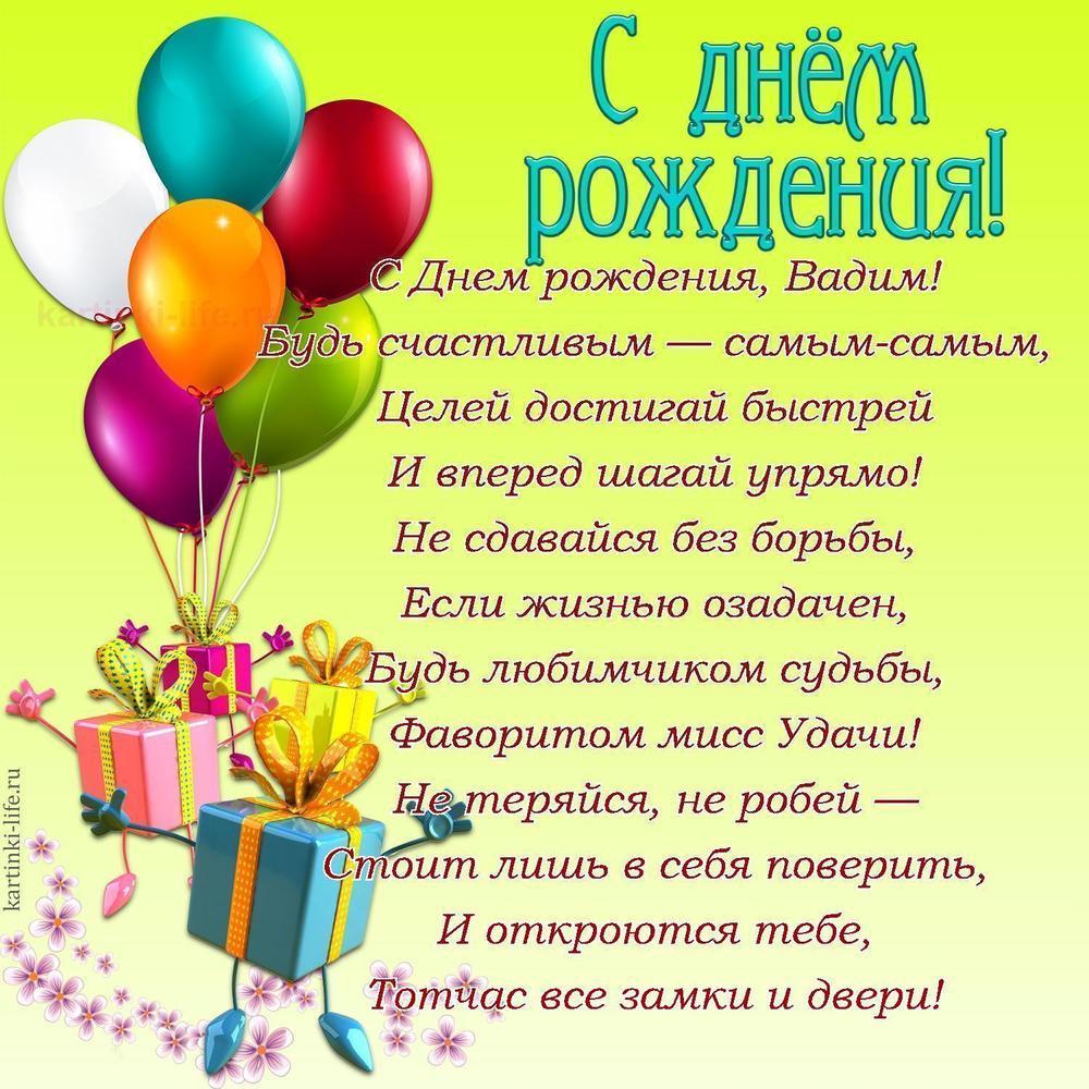 С Днем рождения, Вадим!
Будь счастливым — самым-самым,
Целей достигай быстрей
И вперед шагай упрямо!
Не сдавайся без борьбы,
Если жизнью озадачен,
Будь любимчиком судьбы,
Фаворитом мисс Удачи!
Не теряйся, не робей —
Стоит лишь в себя поверить,
И откроются тебе,
Тотчас все замки и двери!
