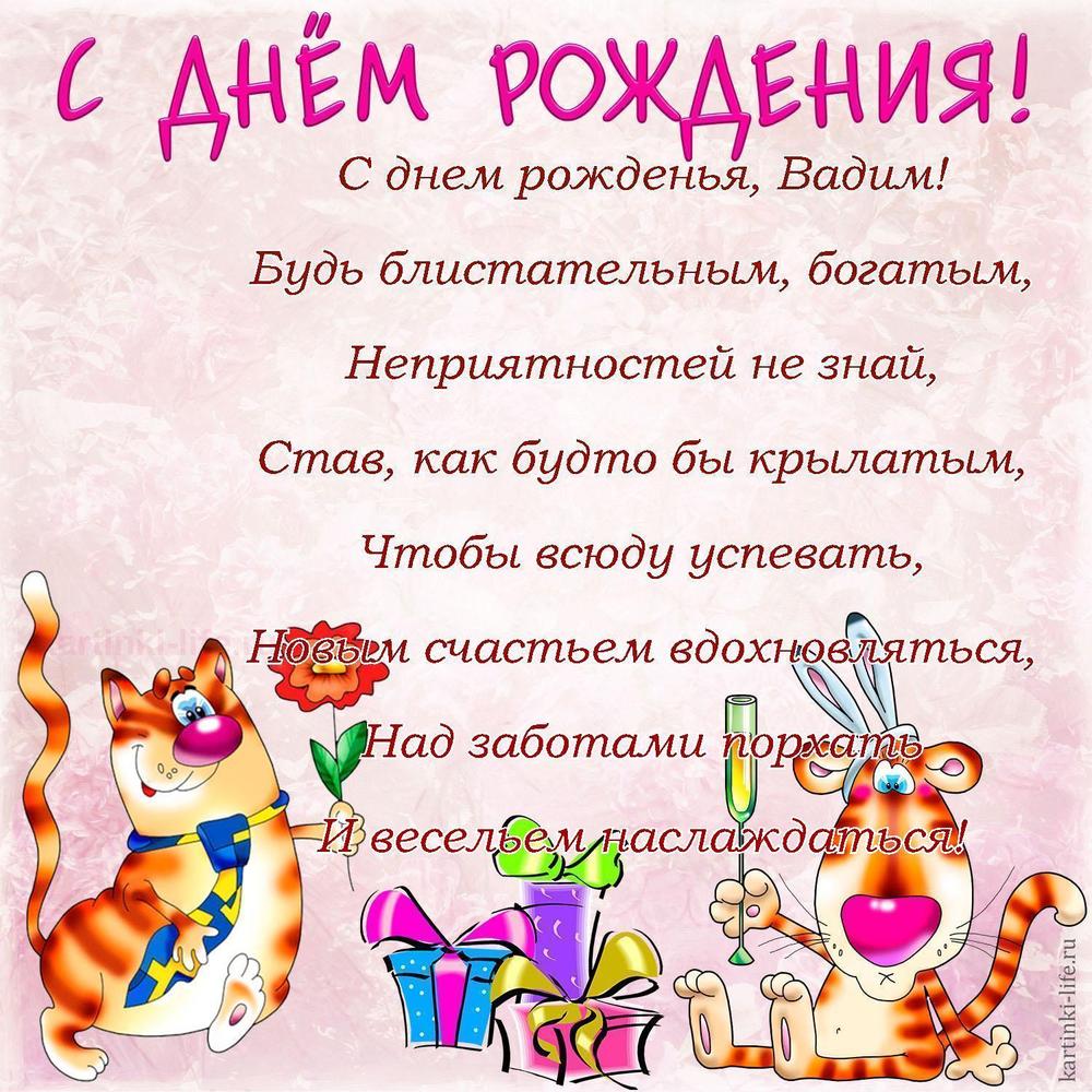 С днем рожденья, Вадим!
Будь блистательным, богатым,
Неприятностей не знай,
Став, как будто бы крылатым,
Чтобы всюду успевать,
Новым счастьем вдохновляться,
Над заботами порхать
И весельем наслаждаться!