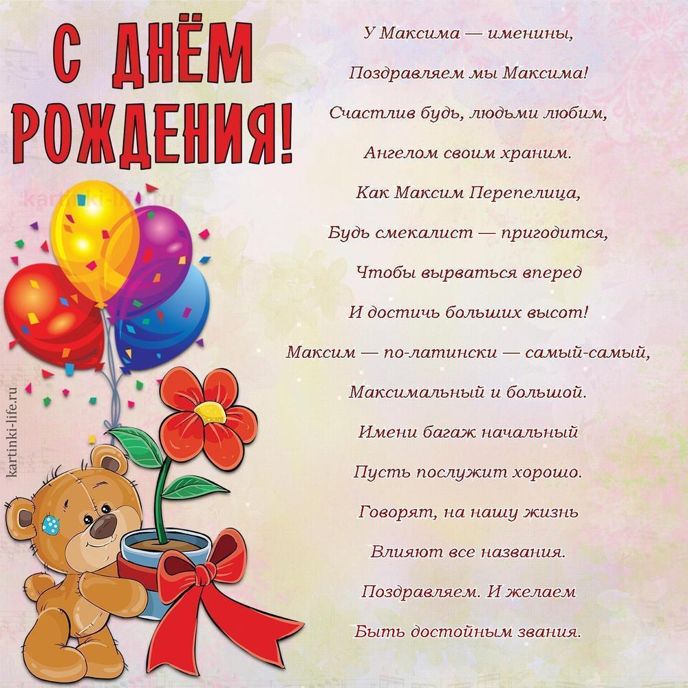 У Максима — именины,
Поздравляем мы Максима!
Счастлив будь, людьми любим,
Ангелом своим храним.
Как Максим Перепелица,
Будь смекалист — пригодится,
Чтобы вырваться вперед
И достичь больших высот!
Максим — по-латински — самый-самый,
Максимальный и большой.
Имени багаж начальный
Пусть послужит хорошо.
Говорят, на нашу жизнь
Влияют все названия.
Поздравляем. И желаем
Быть достойным звания. У Максима — именины,
Поздравляем мы Максима!
Счастлив будь, людьми любим,
Ангелом своим храним.
Как Максим Перепелица,
Будь смекалист — пригодится,
Чтобы вырваться вперед
И достичь больших высот!
Максим — по-латински — самый-самый,
Максимальный и большой.
Имени багаж начальный
Пусть послужит хорошо.
Говорят, на нашу жизнь
Влияют все названия.
Поздравляем. И желаем
Быть достойным звания.