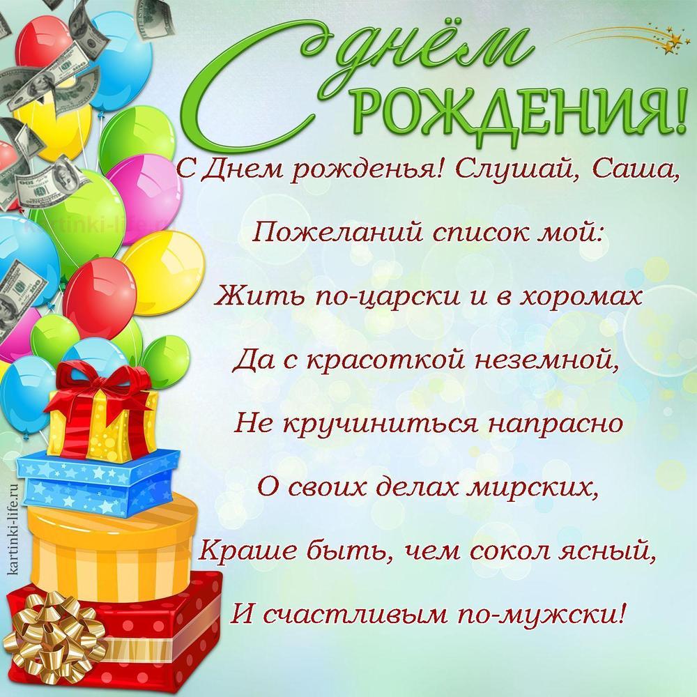 С Днем рожденья! Слушай, Саша,
Пожеланий список мой:
Жить по-царски и в хоромах
Да с красоткой неземной,
Не кручиниться напрасно
О своих делах мирских,
Краше быть, чем сокол ясный,
И счастливым по-мужски!