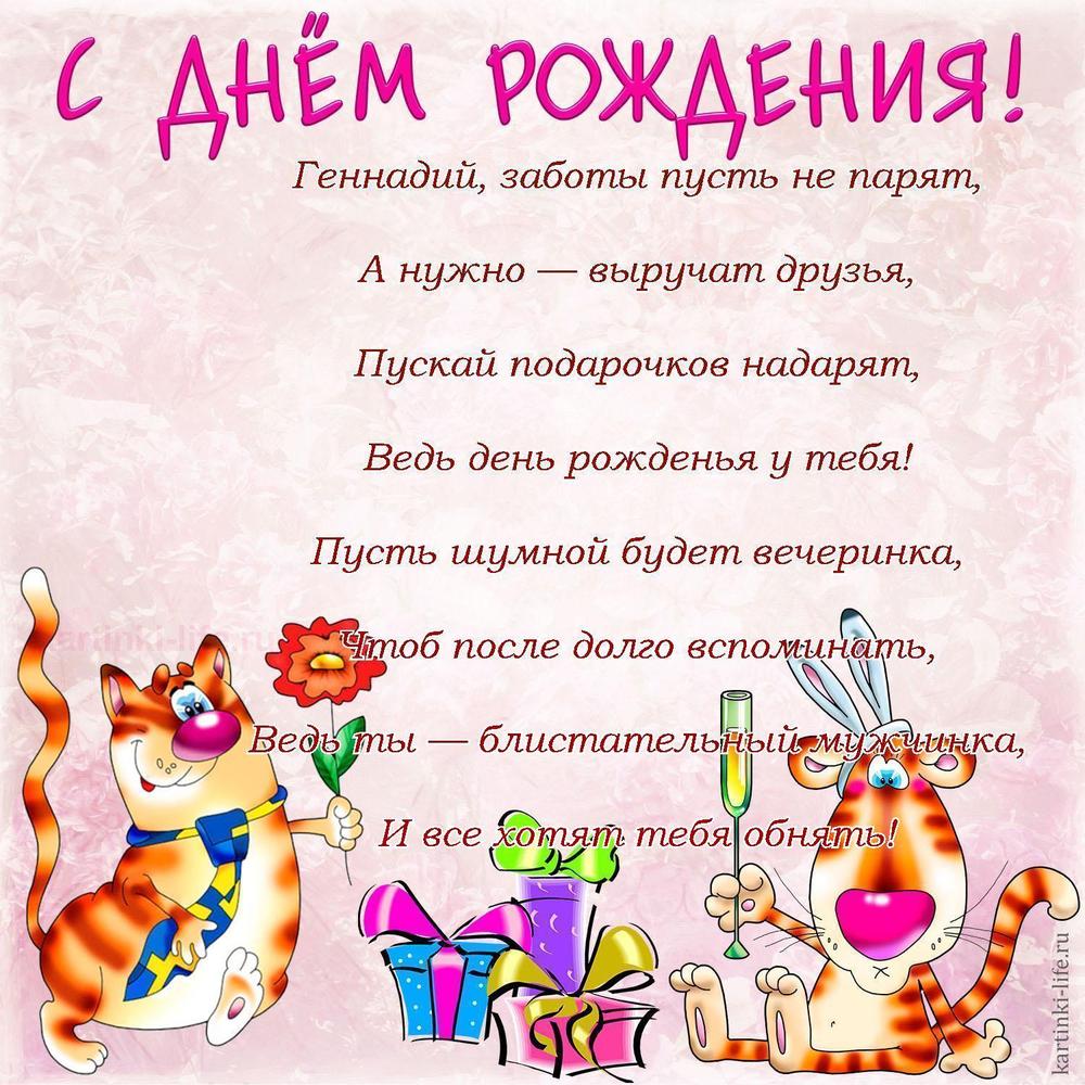 Геннадий, заботы пусть не парят,
А нужно — выручат друзья,
Пускай подарочков надарят,
Ведь день рожденья у тебя!
Пусть шумной будет вечеринка,
Чтоб после долго вспоминать,
Ведь ты — блистательный мужчинка,
И все хотят тебя обнять!