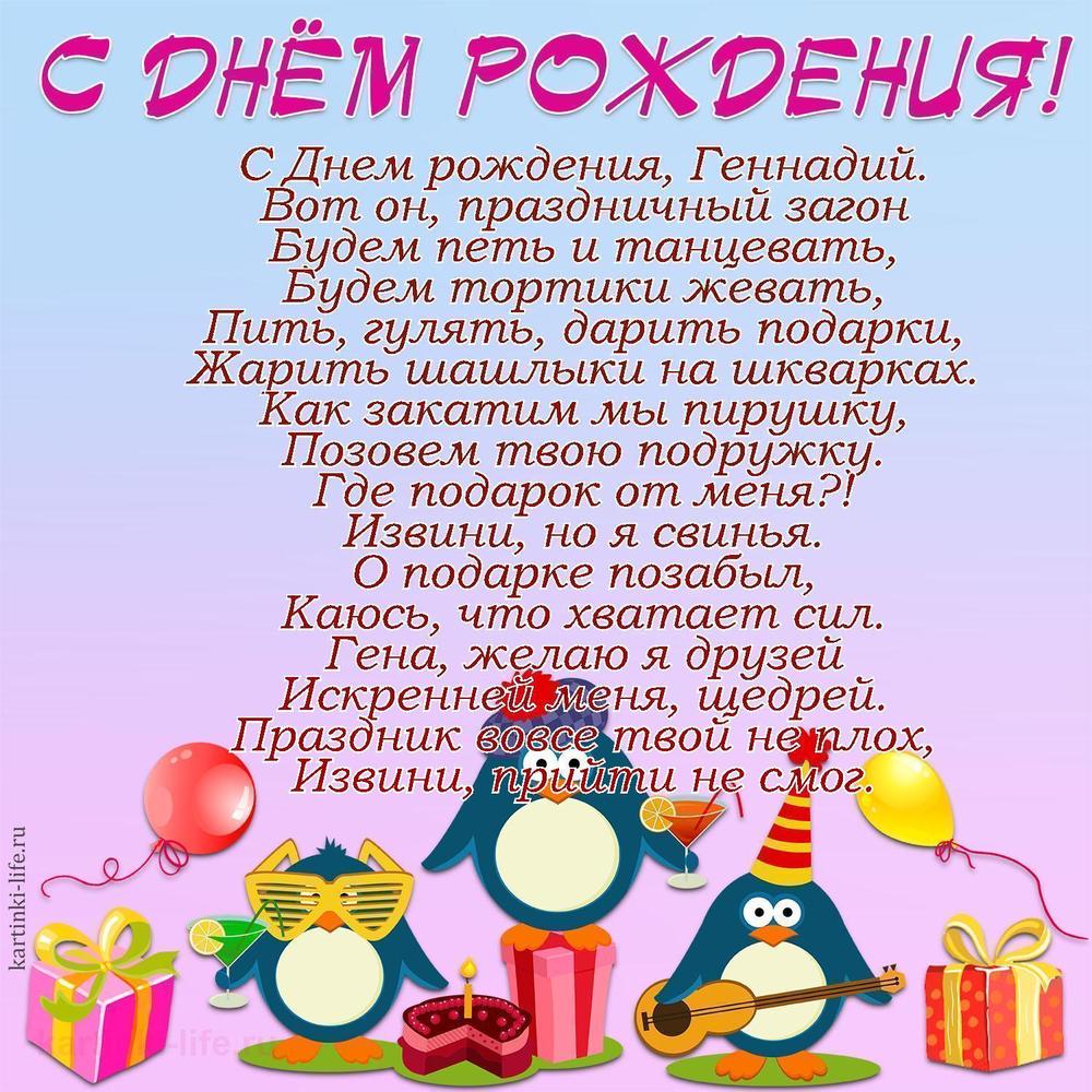 С Днем рождения, Геннадий.
Вот он, праздничный загон
Будем петь и танцевать,
Будем тортики жевать,
Пить, гулять, дарить подарки,
Жарить шашлыки на шкварках.
Как закатим мы пирушку,
Позовем твою подружку.
Где подарок от меня?!
Извини, но я свинья.
О подарке позабыл,
Каюсь, что хватает сил.
Гена, желаю я друзей
Искренней меня, щедрей.
Праздник вовсе твой не плох,
Извини, прийти не смог.
